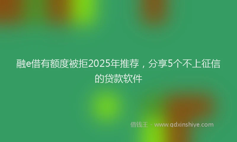 融e借有额度被拒2025年推荐，分享5个不上征信的贷款软件
