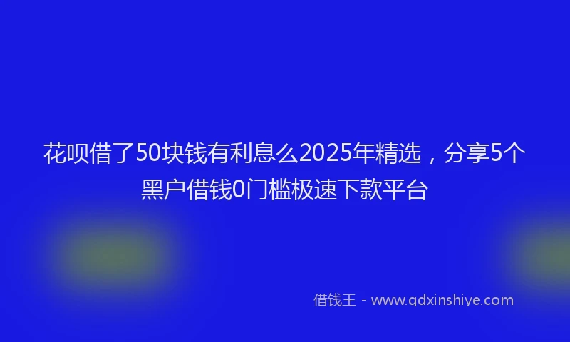 花呗借了50块钱有利息么2025年精选，分享5个黑户借钱0门槛极速下款平台