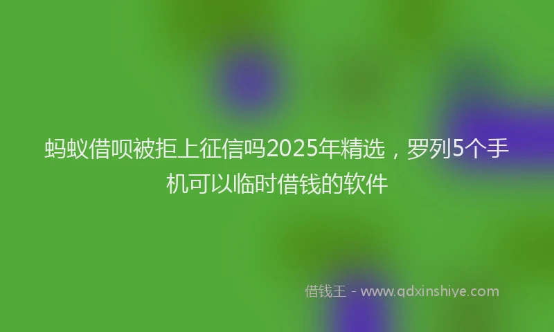 蚂蚁借呗被拒上征信吗2025年精选，罗列5个手机可以临时借钱的软件