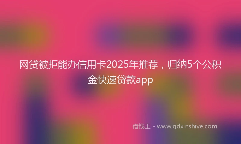 网贷被拒能办信用卡2025年推荐，归纳5个公积金快速贷款app