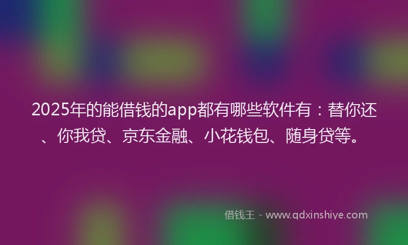 2025年的能借钱的app都有哪些软件有：替你还、你我贷、京东金融、小花钱包、随身贷等。