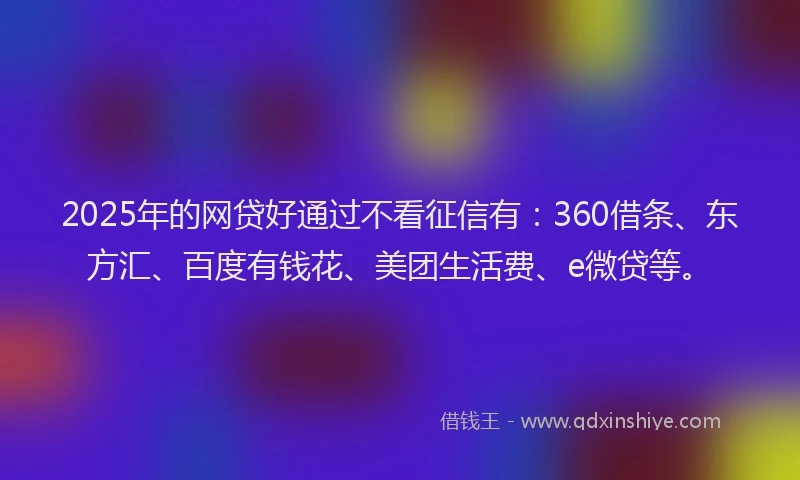 2025年的网贷好通过不看征信有:360借条、东方汇、百度有钱花、美团生活费、e微贷等。