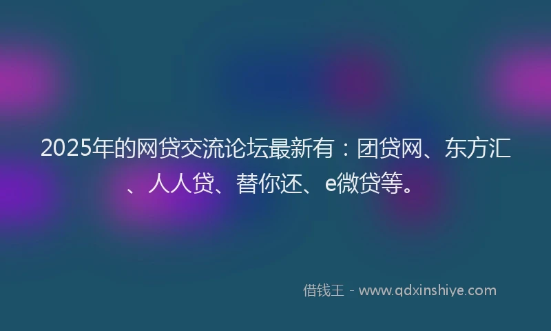2025年的网贷交流论坛最新有：团贷网、东方汇、人人贷、替你还、e微贷等。