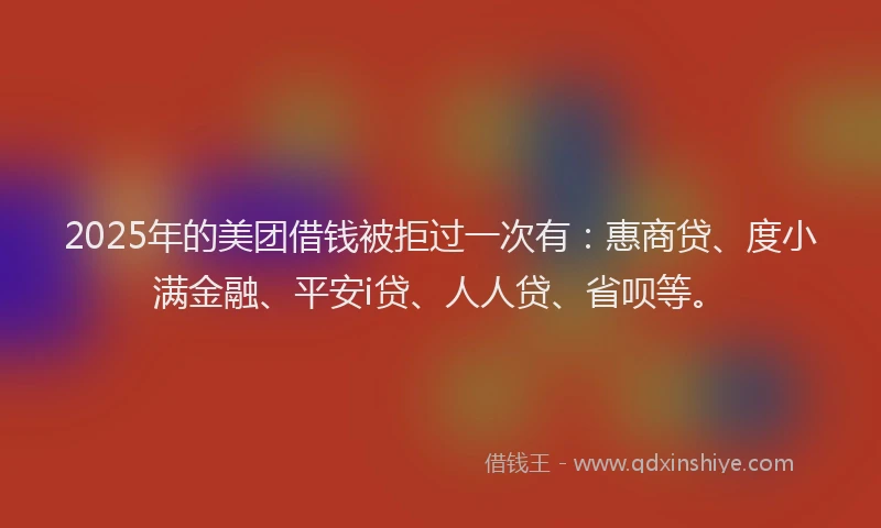 2025年的美团借钱被拒过一次有：惠商贷、度小满金融、平安i贷、人人贷、省呗等。