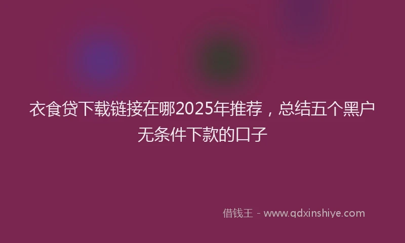 衣食贷下载链接在哪2025年推荐，总结五个黑户无条件下款的口子