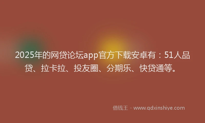 2025年的网贷论坛app官方下载安卓有：51人品贷、拉卡拉、投友圈、分期乐、快贷通等。