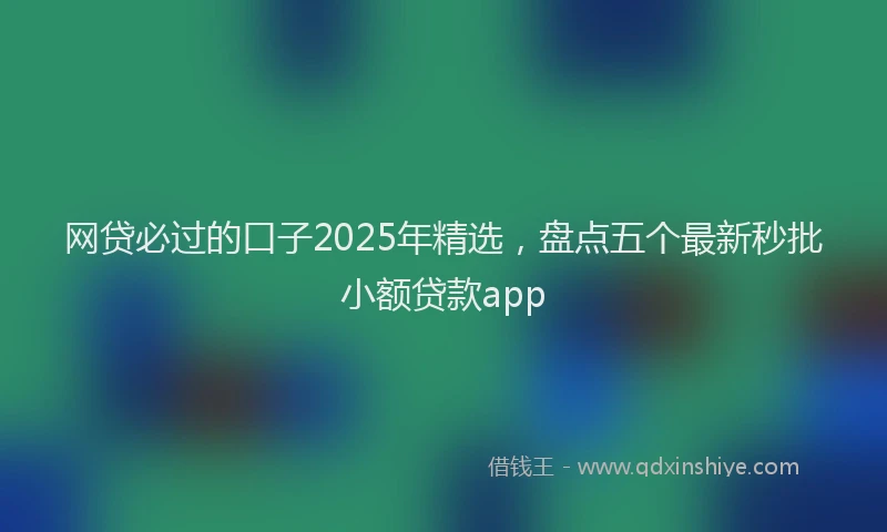 网贷必过的口子2025年精选，盘点五个最新秒批小额贷款app