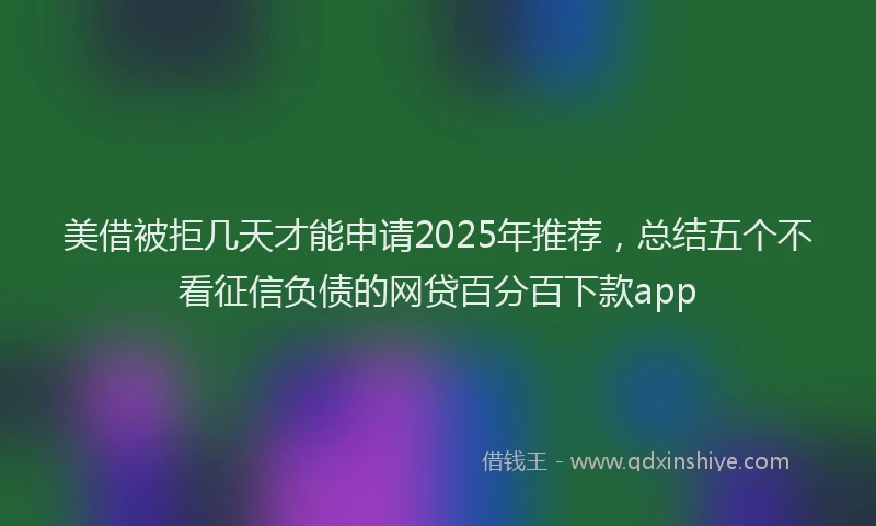 美借被拒几天才能申请2025年推荐，总结五个不看征信负债的网贷百分百下款app