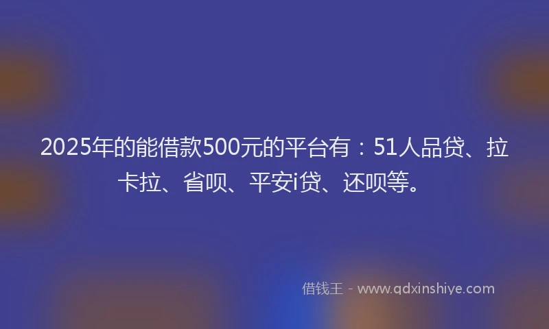 2025年的能借款500元的平台有：51人品贷、拉卡拉、省呗、平安i贷、还呗等。