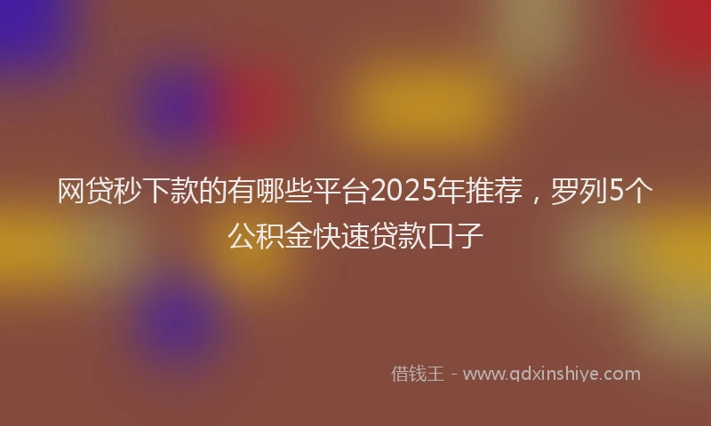 网贷秒下款的有哪些平台2025年推荐，罗列5个公积金快速贷款口子
