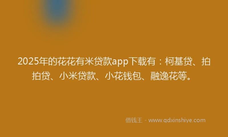 2025年的花花有米贷款app下载有：柯基贷、拍拍贷、小米贷款、小花钱包、融逸花等。