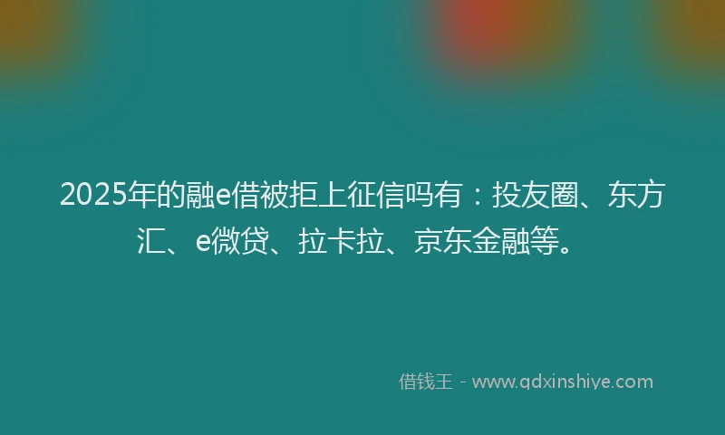 2025年的融e借被拒上征信吗有：投友圈、东方汇、e微贷、拉卡拉、京东金融等。