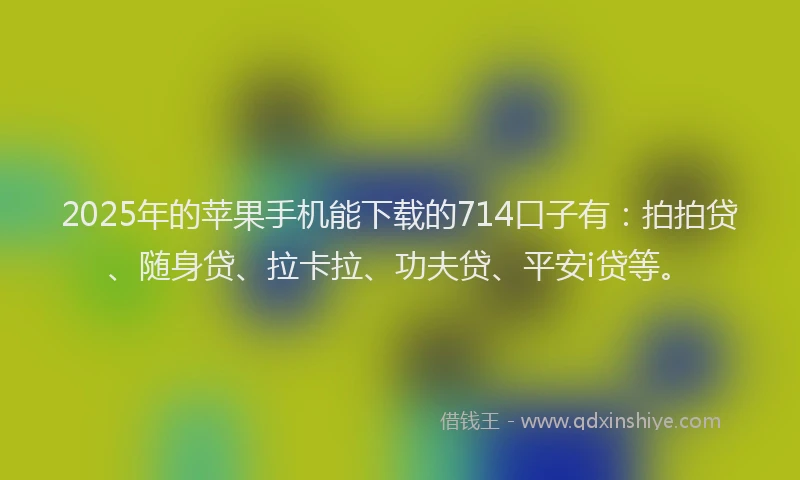 2025年的苹果手机能下载的714口子有：拍拍贷、随身贷、拉卡拉、功夫贷、平安i贷等。