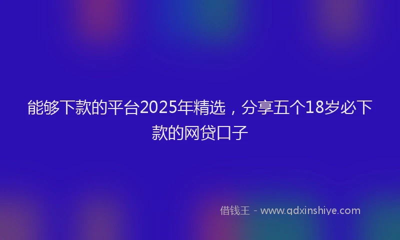 能够下款的平台2025年精选，分享五个18岁必下款的网贷口子