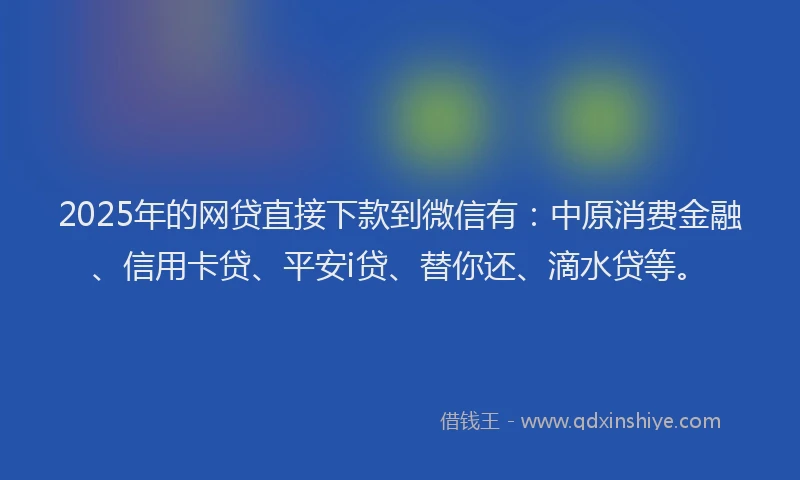 2025年的网贷直接下款到微信有：中原消费金融、信用卡贷、平安i贷、替你还、滴水贷等。
