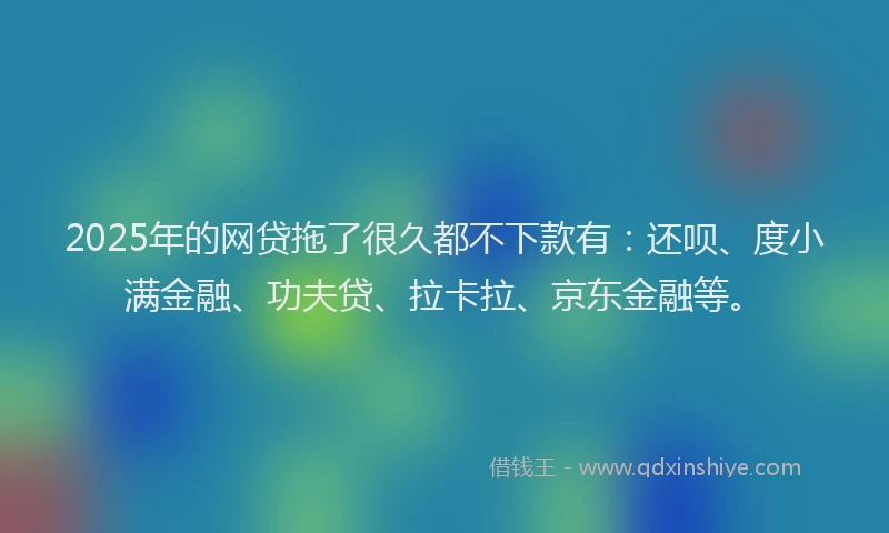 2025年的网贷拖了很久都不下款有：还呗、度小满金融、功夫贷、拉卡拉、京东金融等。