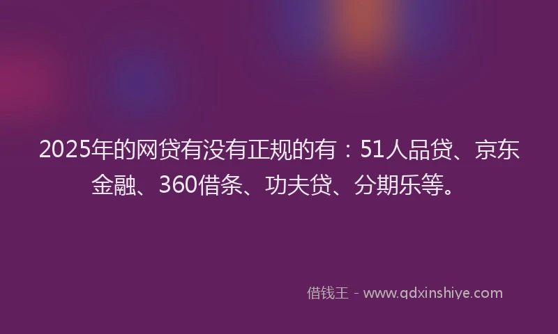 2025年的网贷有没有正规的有：51人品贷、京东金融、360借条、功夫贷、分期乐等。