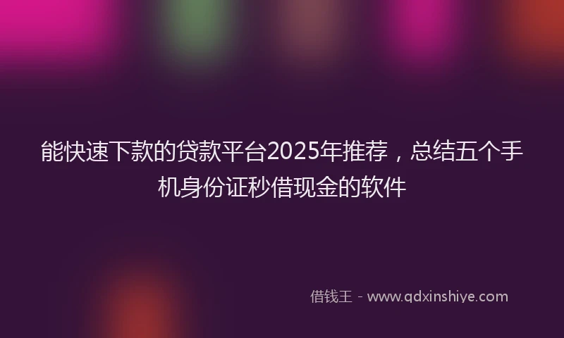 能快速下款的贷款平台2025年推荐，总结五个手机身份证秒借现金的软件