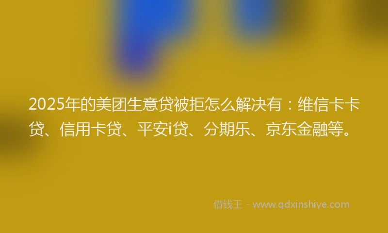 2025年的美团生意贷被拒怎么解决有：维信卡卡贷、信用卡贷、平安i贷、分期乐、京东金融等。