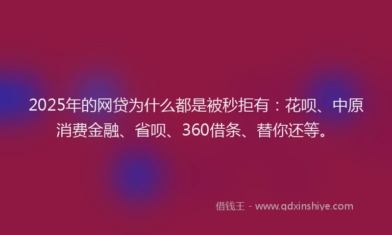 2025年的网贷为什么都是被秒拒有：花呗、中原消费金融、省呗、360借条、替你还等。