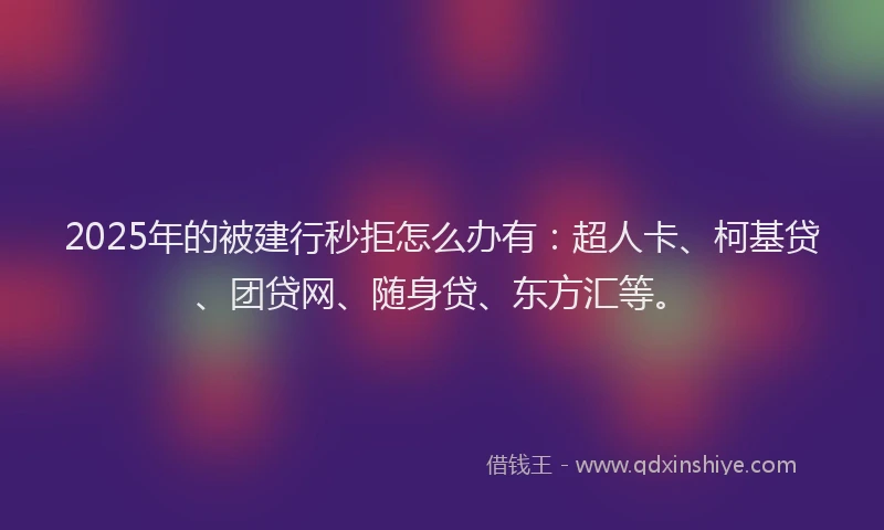 2025年的被建行秒拒怎么办有：超人卡、柯基贷、团贷网、随身贷、东方汇等。