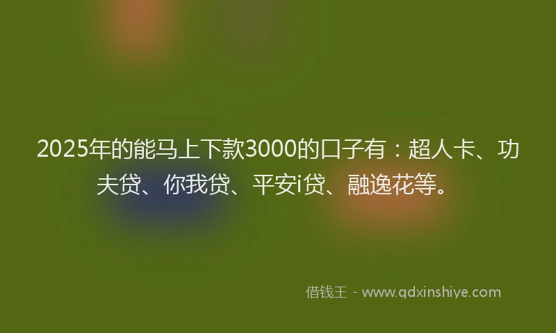 2025年的能马上下款3000的口子有：超人卡、功夫贷、你我贷、平安i贷、融逸花等。