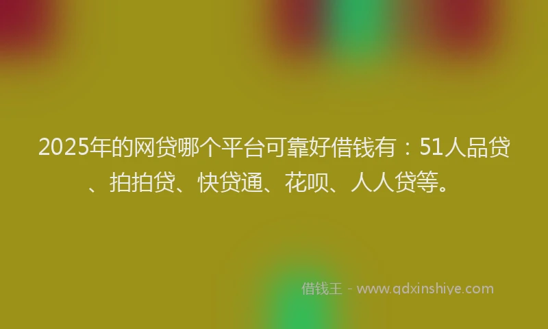 2025年的网贷哪个平台可靠好借钱有：51人品贷、拍拍贷、快贷通、花呗、人人贷等。