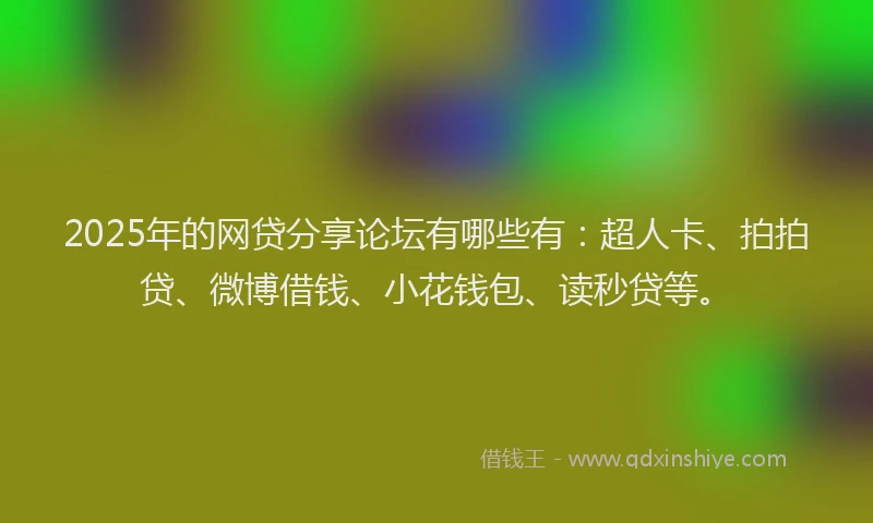 2025年的网贷分享论坛有哪些有：超人卡、拍拍贷、微博借钱、小花钱包、读秒贷等。