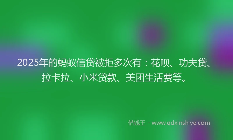 2025年的蚂蚁信贷被拒多次有：花呗、功夫贷、拉卡拉、小米贷款、美团生活费等。