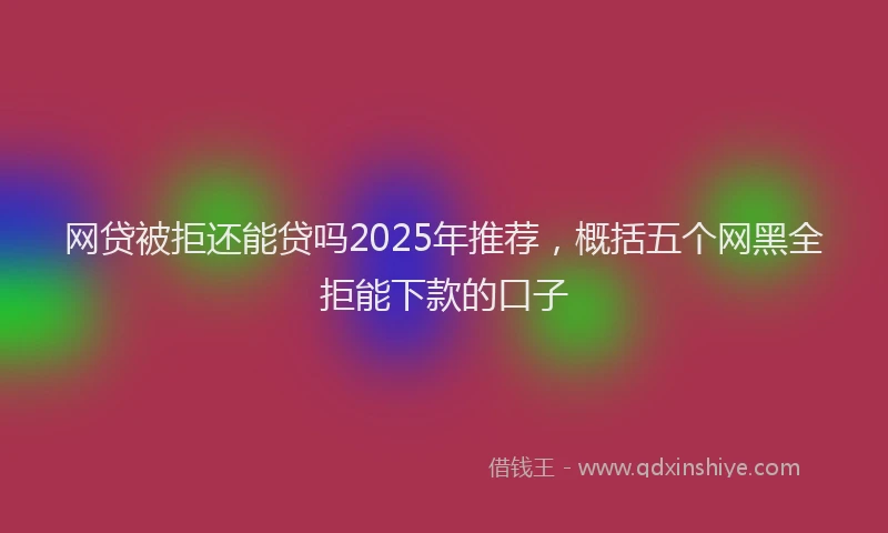 网贷被拒还能贷吗2025年推荐，概括五个网黑全拒能下款的口子
