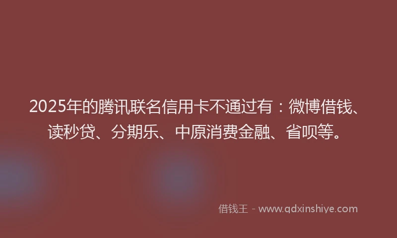 2025年的腾讯联名信用卡不通过有：微博借钱、读秒贷、分期乐、中原消费金融、省呗等。