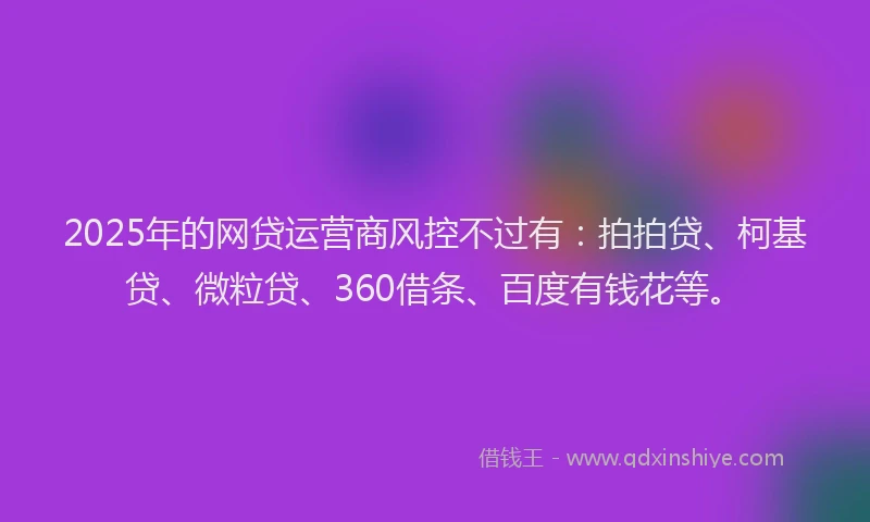 2025年的网贷运营商风控不过有：拍拍贷、柯基贷、微粒贷、360借条、百度有钱花等。
