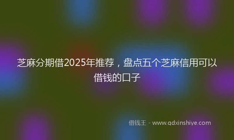 芝麻分期借2025年推荐，盘点五个芝麻信用可以借钱的口子