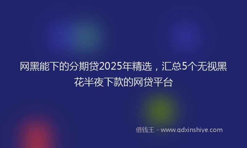 网黑能下的分期贷2025年精选，汇总5个无视黑花半夜下款的网贷平台