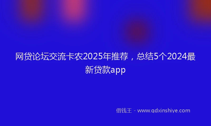 网贷论坛交流卡农2025年推荐，总结5个2024最新贷款app