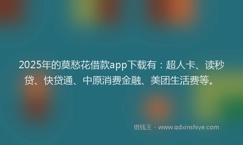 2025年的莫愁花借款app下载有：超人卡、读秒贷、快贷通、中原消费金融、美团生活费等。