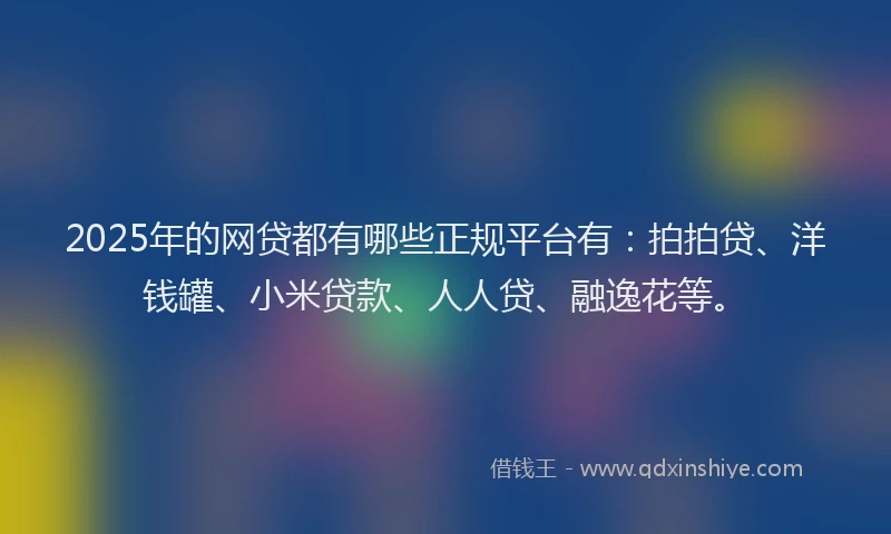 2025年的网贷都有哪些正规平台有：拍拍贷、洋钱罐、小米贷款、人人贷、融逸花等。