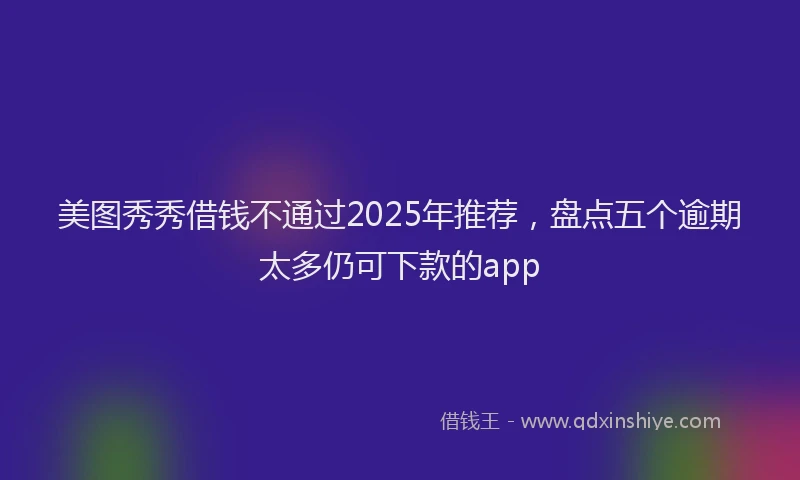 美图秀秀借钱不通过2025年推荐，盘点五个逾期太多仍可下款的app