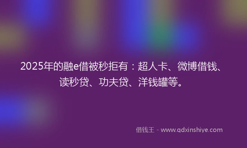 2025年的融e借被秒拒有：超人卡、微博借钱、读秒贷、功夫贷、洋钱罐等。