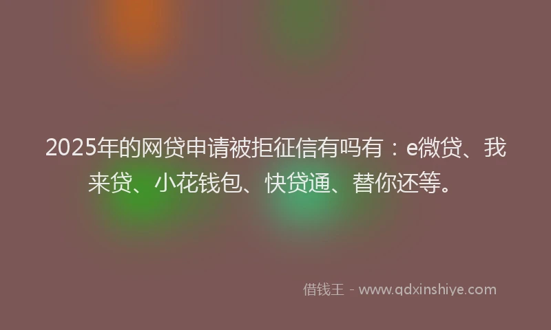 2025年的网贷申请被拒征信有吗有：e微贷、我来贷、小花钱包、快贷通、替你还等。