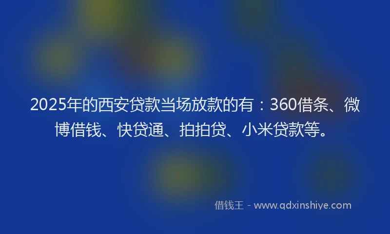 2025年的西安贷款当场放款的有：360借条、微博借钱、快贷通、拍拍贷、小米贷款等。