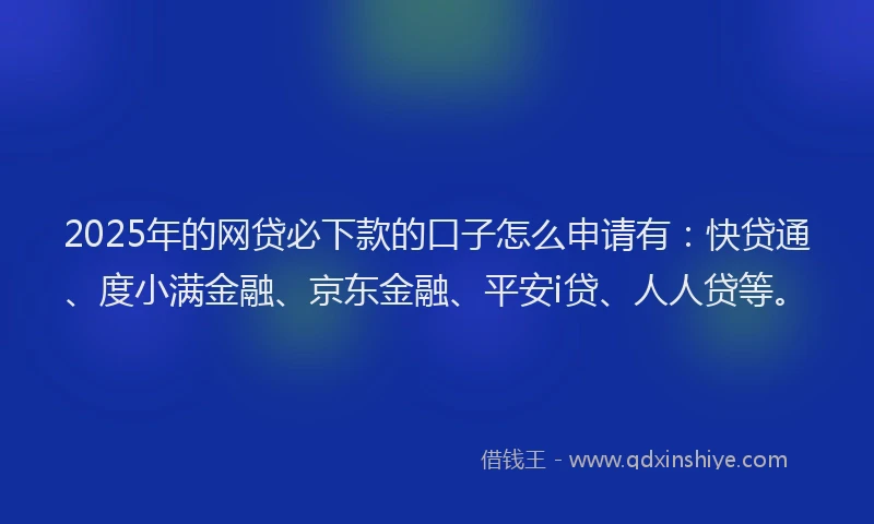 2025年的网贷必下款的口子怎么申请有：快贷通、度小满金融、京东金融、平安i贷、人人贷等。