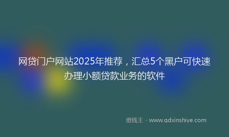网贷门户网站2025年推荐，汇总5个黑户可快速办理小额贷款业务的软件