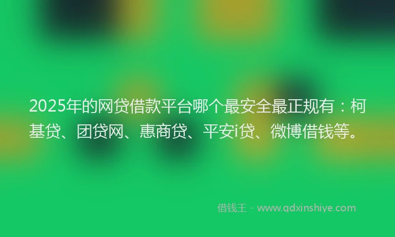 2025年的网贷借款平台哪个最安全最正规有：柯基贷、团贷网、惠商贷、平安i贷、微博借钱等。