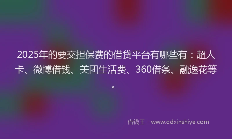 2025年的要交担保费的借贷平台有哪些有：超人卡、微博借钱、美团生活费、360借条、融逸花等。