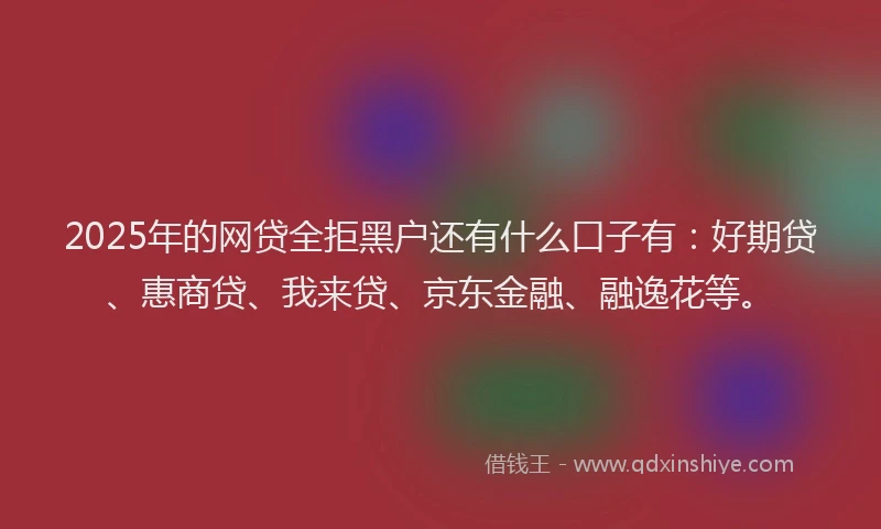 2025年的网贷全拒黑户还有什么口子有：好期贷、惠商贷、我来贷、京东金融、融逸花等。