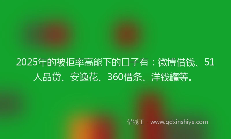 2025年的被拒率高能下的口子有：微博借钱、51人品贷、安逸花、360借条、洋钱罐等。
