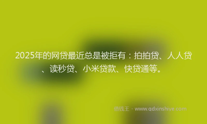 2025年的网贷最近总是被拒有：拍拍贷、人人贷、读秒贷、小米贷款、快贷通等。