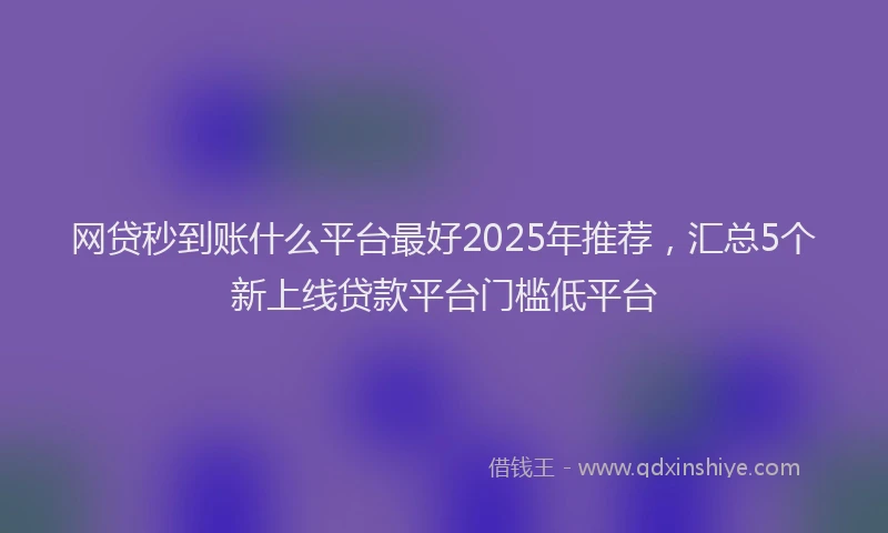 网贷秒到账什么平台最好2025年推荐，汇总5个新上线贷款平台门槛低平台