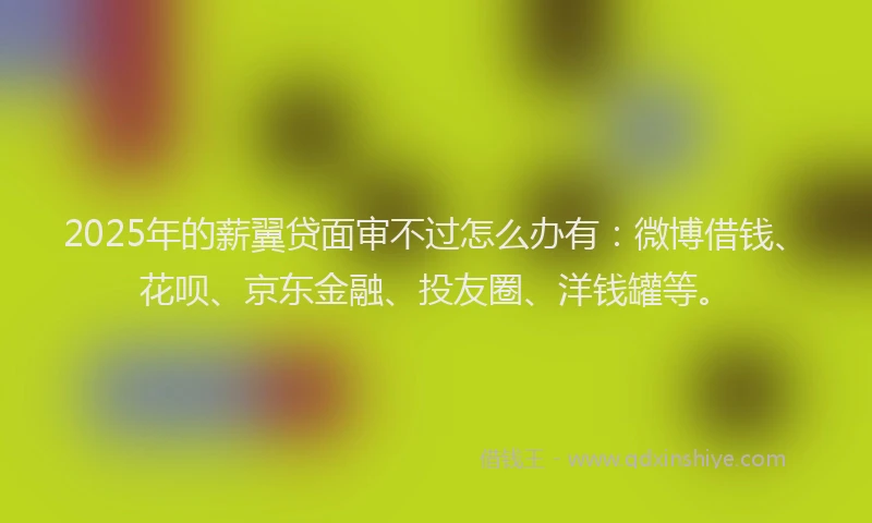 2025年的薪翼贷面审不过怎么办有：微博借钱、花呗、京东金融、投友圈、洋钱罐等。